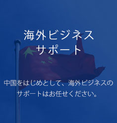 海外ビジネスサポート 中国をはじめとして、海外ビジネスのサポートはお任せください。