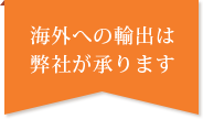 海外への輸出は弊社が承ります